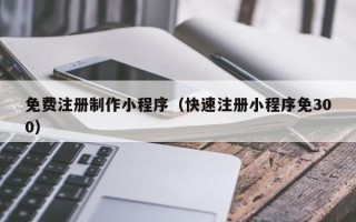 红河免费注册制作小程序（快速注册小程序免300）