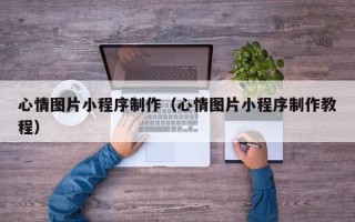红河心情图片小程序制作（心情图片小程序制作教程）