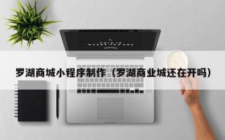红河罗湖商城小程序制作（罗湖商业城还在开吗）